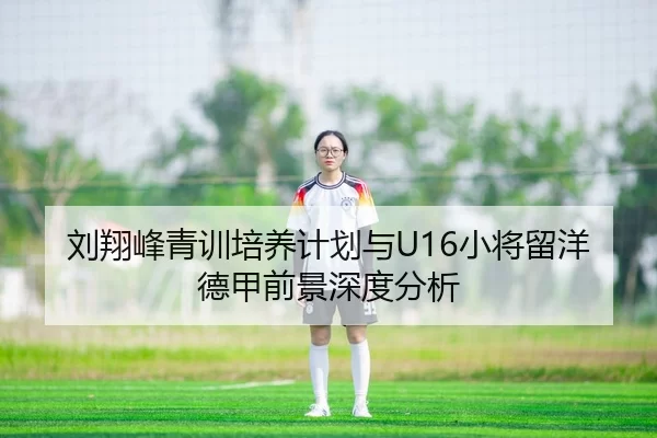 刘翔峰青训培养计划与U16小将留洋德甲前景深度分析