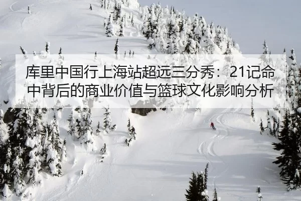 库里中国行上海站超远三分秀：21记命中背后的商业价值与篮球文化影响分析